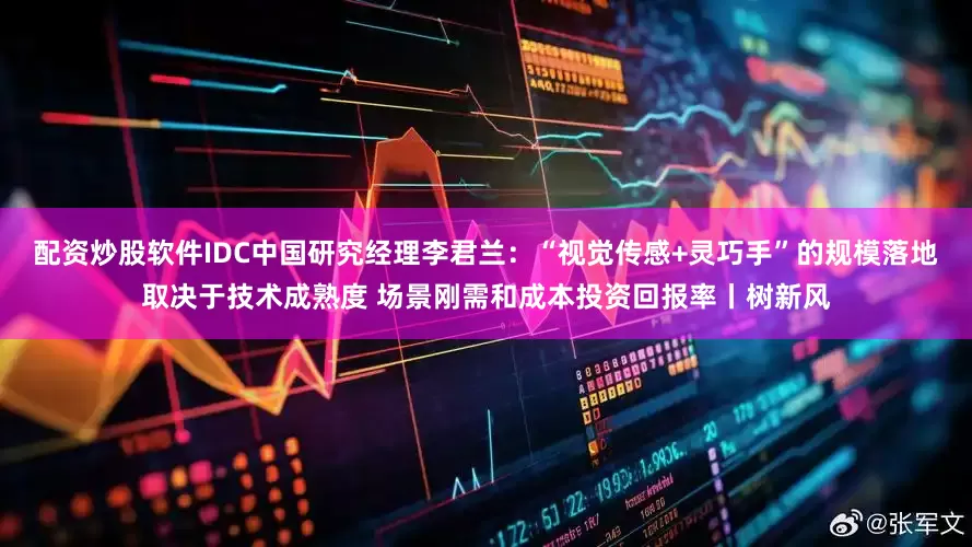配资炒股软件IDC中国研究经理李君兰：“视觉传感+灵巧手”的规模落地取决于技术成熟度 场景刚需和成本投资回报率丨树新风