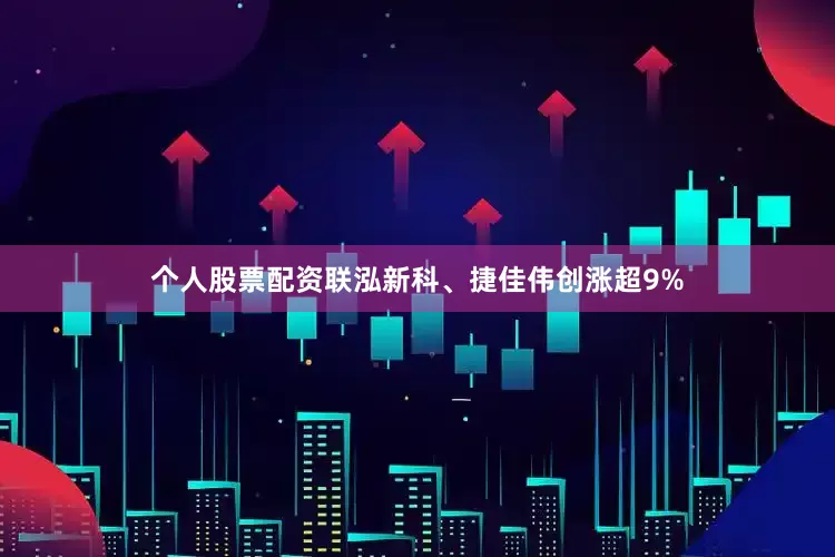 个人股票配资联泓新科、捷佳伟创涨超9%