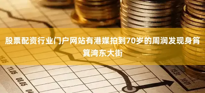 股票配资行业门户网站有港媒拍到70岁的周润发现身筲箕湾东大街