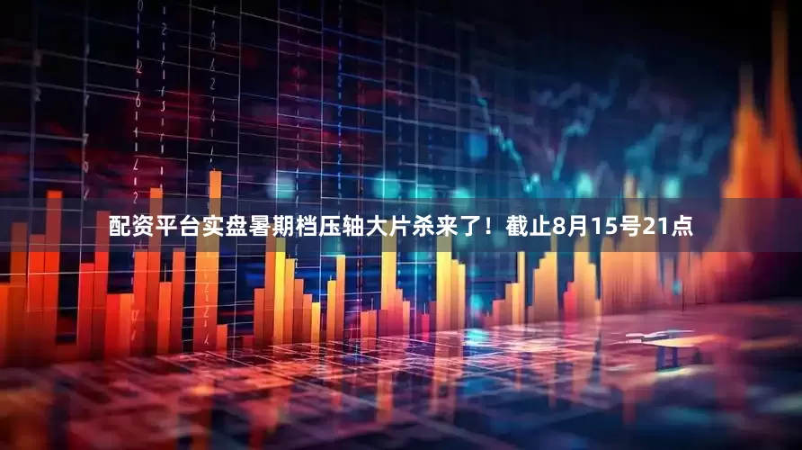 配资平台实盘暑期档压轴大片杀来了！截止8月15号21点