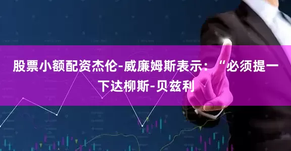 股票小额配资　　杰伦-威廉姆斯表示：“必须提一下达柳斯-贝兹利