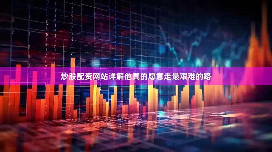 炒股配资网站详解他真的愿意走最艰难的路