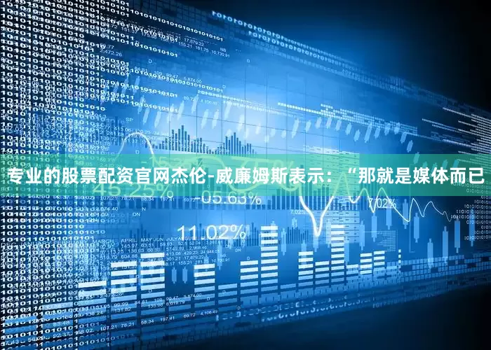 专业的股票配资官网　　杰伦-威廉姆斯表示：“那就是媒体而已