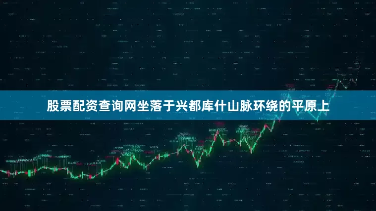 股票配资查询网坐落于兴都库什山脉环绕的平原上