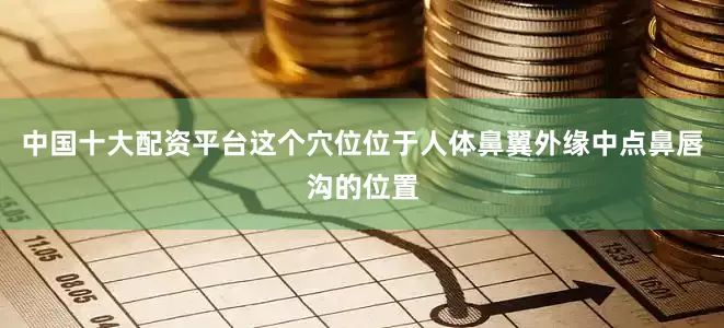 中国十大配资平台这个穴位位于人体鼻翼外缘中点鼻唇沟的位置
