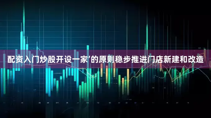 配资入门炒股开设一家’的原则稳步推进门店新建和改造