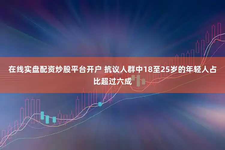 在线实盘配资炒股平台开户 抗议人群中18至25岁的年轻人占比超过六成