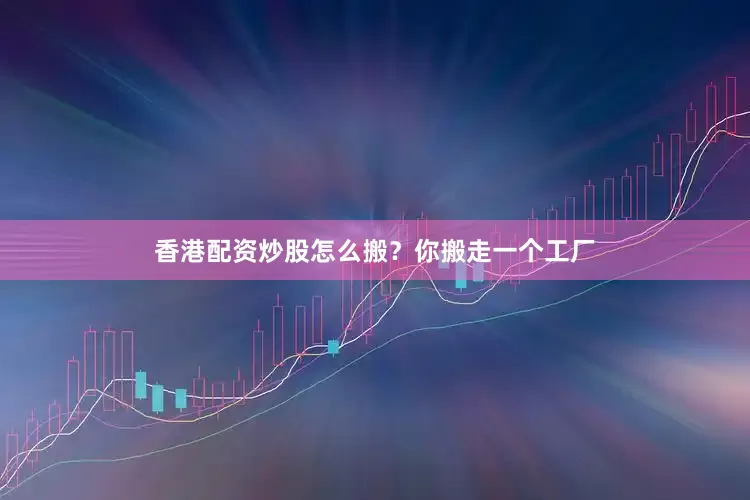 香港配资炒股怎么搬？你搬走一个工厂