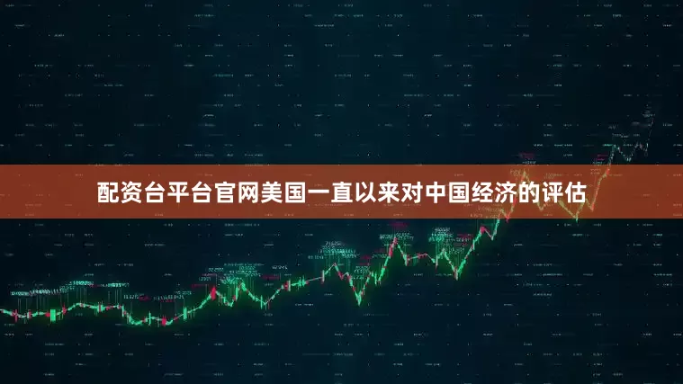 配资台平台官网美国一直以来对中国经济的评估
