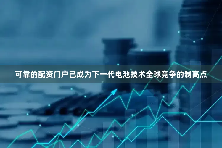 可靠的配资门户已成为下一代电池技术全球竞争的制高点