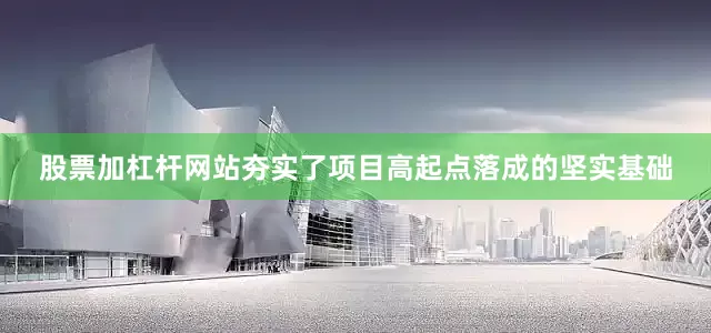 股票加杠杆网站夯实了项目高起点落成的坚实基础