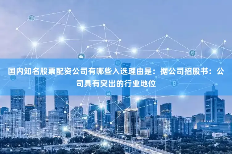 国内知名股票配资公司有哪些入选理由是：据公司招股书：公司具有突出的行业地位