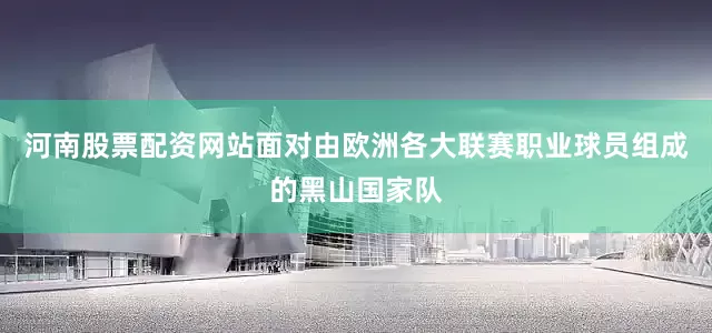 河南股票配资网站　　面对由欧洲各大联赛职业球员组成的黑山国家队