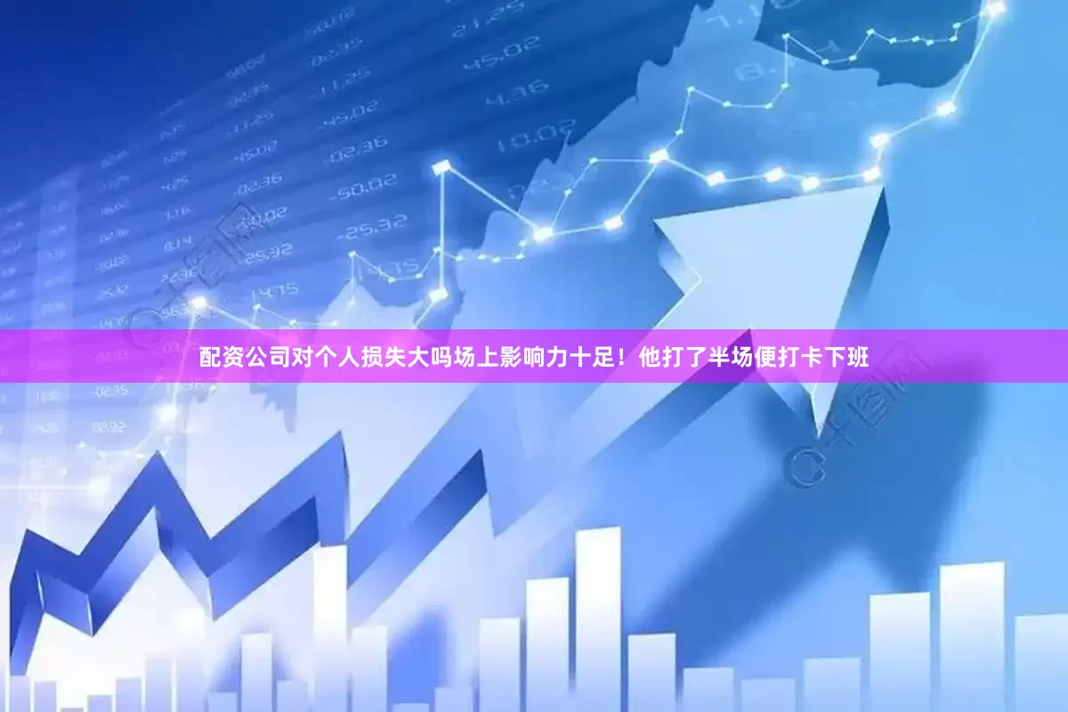配资公司对个人损失大吗场上影响力十足！　　他打了半场便打卡下班