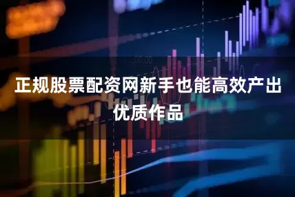 正规股票配资网新手也能高效产出优质作品