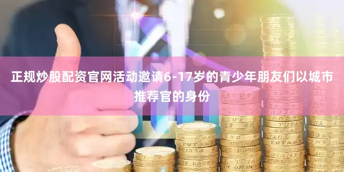 正规炒股配资官网活动邀请6-17岁的青少年朋友们以城市推荐官的身份