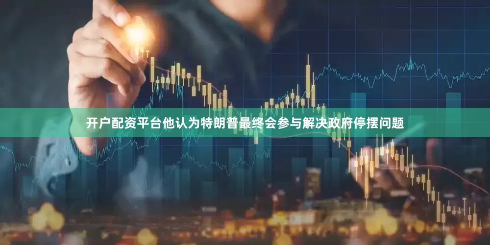 开户配资平台他认为特朗普最终会参与解决政府停摆问题