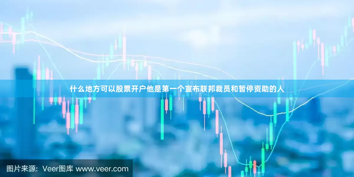 什么地方可以股票开户他是第一个宣布联邦裁员和暂停资助的人