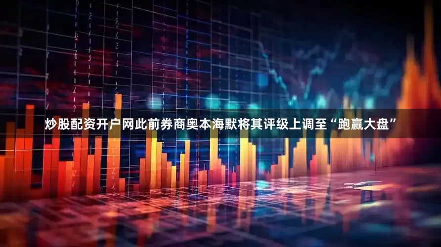 炒股配资开户网此前券商奥本海默将其评级上调至“跑赢大盘”