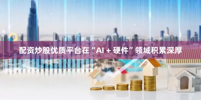 配资炒股优质平台在“AI + 硬件”领域积累深厚