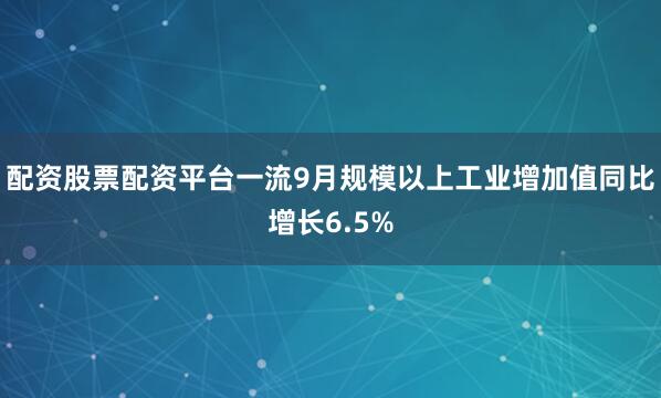 配资股票配资平台一流9月规模以上工业增加值同比增长6.5%