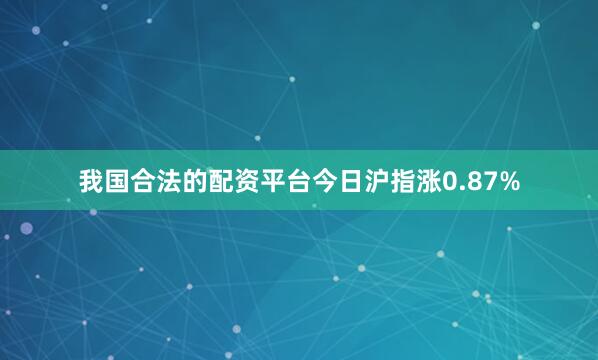 我国合法的配资平台今日沪指涨0.87%