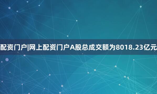 配资门户|网上配资门户A股总成交额为8018.23亿元