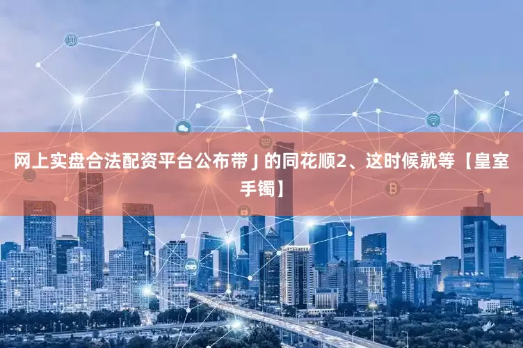 网上实盘合法配资平台公布带 J 的同花顺2、这时候就等【皇室手镯】